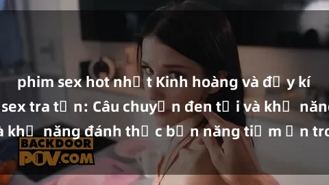phim sex hot nhất Kinh hoàng và đầy kích thích với phim sex tra tấn: Câu chuyện đen tối và khả năng đánh thức bản năng tiềm ẩn trong con người