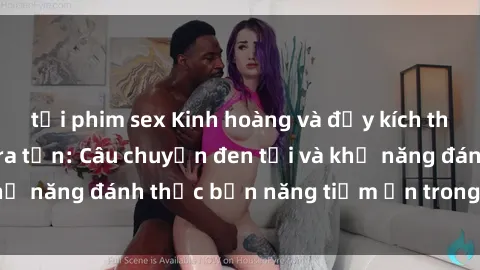 tải phim sex Kinh hoàng và đầy kích thích với phim sex tra tấn: Câu chuyện đen tối và khả năng đánh thức bản năng tiềm ẩn trong con người