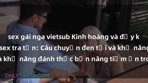 sex gái nga vietsub Kinh hoàng và đầy kích thích với phim sex tra tấn: Câu chuyện đen tối và khả năng đánh thức bản năng tiềm ẩn trong con người