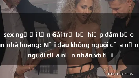 sex người lớn Gái trẻ bị hiếp dâm bạo lực trong căn nhà hoang: Nỗi đau không nguôi của nạn nhân vô tội
