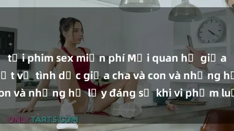 tải phim sex miễn phí Mối quan hệ giữa cha và con: Sự thật về tình dục giữa cha và con và những hệ lụy đáng sợ khi vi phạm luật pháp.