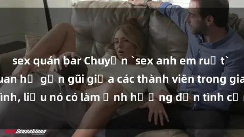 sex quán bar Chuyện `sex anh em ruột` - Đề cập đến quan hệ gần gũi giữa các thành viên trong gia đình, liệu nó có làm ảnh hưởng đến tình cảm gia đình hay không?