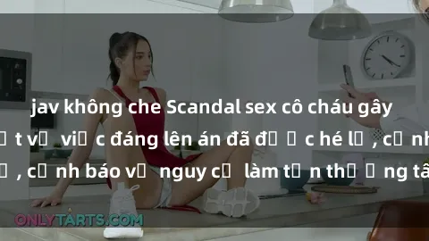 jav không che Scandal sex cô cháu gây chấn động: Chi tiết vụ việc đáng lên án đã được hé lộ, cảnh báo về nguy cơ làm tổn thương tâm hồn trẻ em.
