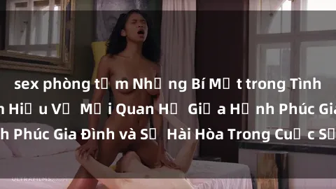 sex phòng tắm Những Bí Mật trong Tình Dục Gia Đình: Tìm Hiểu Về Mối Quan Hệ Giữa Hạnh Phúc Gia Đình và Sự Hài Hòa Trong Cuộc Sống Tình Dục