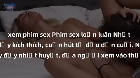 xem phim sex Phim sex loạn luân Nhật Bản: Hành động đầy kích thích, cuốn hút từ đầu đến cuối. Những cảnh quay đầy nhiệt huyết, đưa người xem vào thế giới độc đáo của tình thân. Đừng bỏ lỡ!