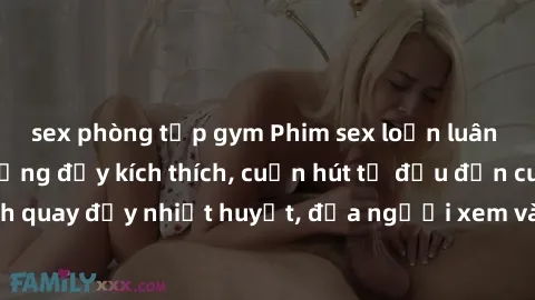 sex phòng tập gym Phim sex loạn luân Nhật Bản: Hành động đầy kích thích, cuốn hút từ đầu đến cuối. Những cảnh quay đầy nhiệt huyết, đưa người xem vào thế giới độc đáo của tình thân. Đừng bỏ lỡ!