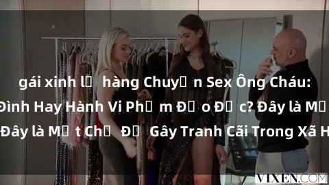 gái xinh lộ hàng Chuyện Sex Ông Cháu: Mối Quan Hệ Gia Đình Hay Hành Vi Phạm Đạo Đức? Đây là Một Chủ Đề Gây Tranh Cãi Trong Xã Hội Hiện Nay.