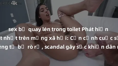 sex bị quay lén trong toilet Phát hiện clip sex quay lén hot nhất trên mạng xã hội: Cận cảnh cuộc sống riêng tư bị rò rỉ, scandal gây sốc khiến dân mạng không khỏi bàng hoàng