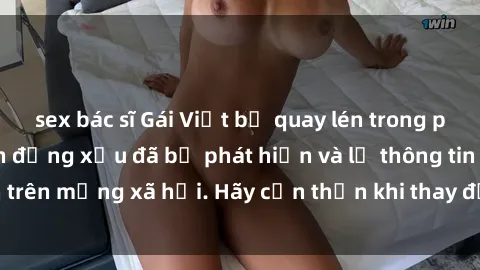 sex bác sĩ Gái Việt bị quay lén trong phòng thay đồ, hành động xấu đã bị phát hiện và lộ thông tin trên mạng xã hội. Hãy cẩn thận khi thay đồ ở nơi công cộng!