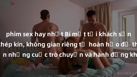 phim sex hay nhất Bí mật tại khách sạn: Phòng quay lén khép kín, không gian riêng tư hoàn hảo để thực hiện những cuộc trò chuyện và hành động không bị người khác phát hiện.