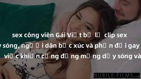 sex công viên Gái Việt bị lộ clip sex khiến dư luận dậy sóng, người dân bức xúc và phản đối gay gắt. Sự việc khiến cộng đồng mạng dậy sóng và yêu cầu xử lý nghiêm ngặt.