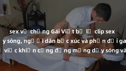 sex vợ chồng Gái Việt bị lộ clip sex khiến dư luận dậy sóng, người dân bức xúc và phản đối gay gắt. Sự việc khiến cộng đồng mạng dậy sóng và yêu cầu xử lý nghiêm ngặt.