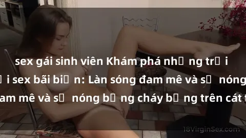 sex gái sinh viên Khám phá những trải nghiệm độc đáo tại sex bãi biển: Làn sóng đam mê và sự nóng bỏng cháy bỏng trên cát trắng