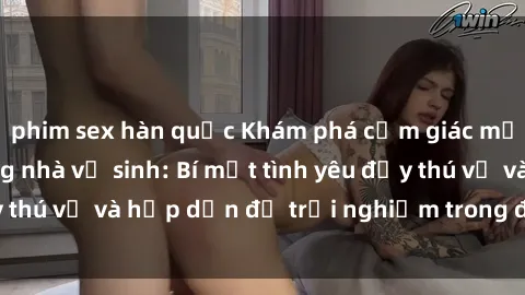 phim sex hàn quốc Khám phá cảm giác mới mẻ với sex trong nhà vệ sinh: Bí mật tình yêu đầy thú vị và hấp dẫn để trải nghiệm trong đêm hôm nay!