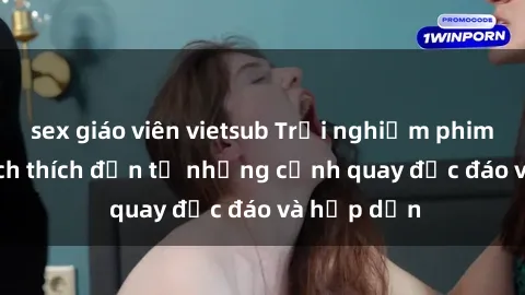 sex giáo viên vietsub Trải nghiệm phim sex : Sự kích thích đến từ những cảnh quay độc đáo và hấp dẫn