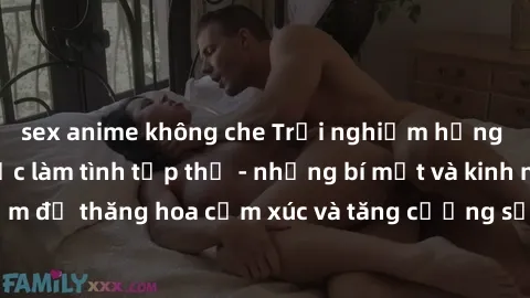 sex anime không che Trải nghiệm hứng khởi cùng với việc làm tình tập thể - những bí mật và kinh nghiệm để thăng hoa cảm xúc và tăng cường sự gắn kết trong mối quan hệ
