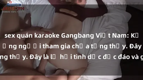 sex quán karaoke Gangbang Việt Nam: Kỷ lục mới với số lượng người tham gia chưa từng thấy. Đây là lễ hội tình dục độc đáo và gây sốc.