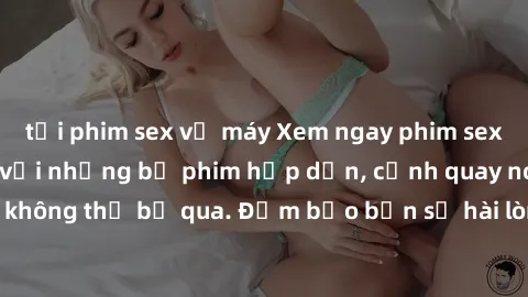 tải phim sex về máy Xem ngay phim sex bukkake hàng đầu với những bộ phim hấp dẫn, cảnh quay nóng bỏng không thể bỏ qua. Đảm bảo bạn sẽ hài lòng với trải nghiệm mới lạ này!