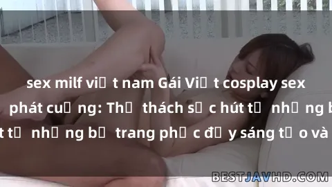 sex milf việt nam Gái Việt cosplay sexy khiến fan hâm mộ phát cuồng: Thử thách sức hút từ những bộ trang phục đầy sáng tạo và quyến rũ!