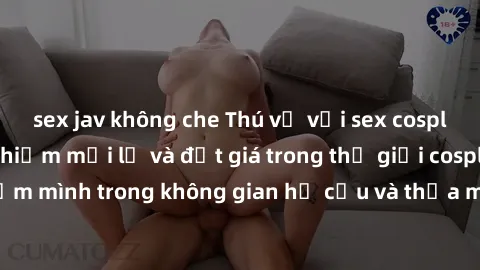 sex jav không che Thú vị với sex cosplay anime: Trải nghiệm mới lạ và đắt giá trong thế giới cosplay! Đắm mình trong không gian hư cấu và thỏa mãn niềm đam mê của bạn!