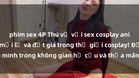 phim sex 4P Thú vị với sex cosplay anime: Trải nghiệm mới lạ và đắt giá trong thế giới cosplay! Đắm mình trong không gian hư cấu và thỏa mãn niềm đam mê của bạn!