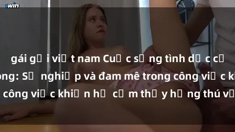 gái gọi việt nam Cuộc sống tình dục của nhân viên văn phòng: Sự nghiệp và đam mê trong công việc khiến họ cảm thấy hứng thú với tình dục?