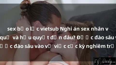sex bạo lực vietsub Nghi án sex nhân viên nhà hàng: Hậu quả và hậu quyết đến đâu? Được đào sâu vào vụ việc cực kỳ nghiêm trọng này.