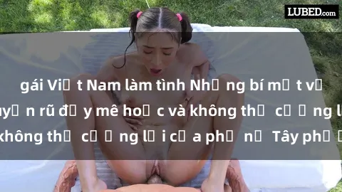 gái Việt Nam làm tình Những bí mật về sex gái Tây: Sự quyến rũ đầy mê hoặc và không thể cưỡng lại của phụ nữ Tây phương