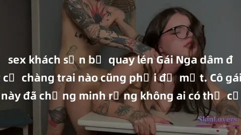 sex khách sạn bị quay lén Gái Nga dâm đãng khiến tim bất cứ chàng trai nào cũng phải đỏ mặt. Cô gái xinh đẹp này đã chứng minh rằng không ai có thể cưỡng lại khi cô làm tình đắm say.