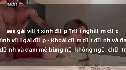 sex gái việt xinh đẹp Trải nghiệm cực kỳ thú vị khi làm tình với gái đẹp - Khoái cảm tột đỉnh và đam mê bùng nổ không ngờ chỉ trong một đêm!