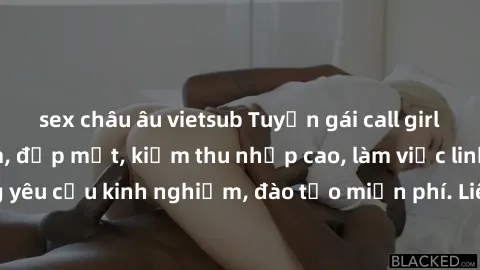 sex châu âu vietsub Tuyển gái call girl Việt Nam gợi cảm, đẹp mắt, kiếm thu nhập cao, làm việc linh hoạt, không yêu cầu kinh nghiệm, đào tạo miễn phí. Liên hệ ngay để biết thêm chi tiết!