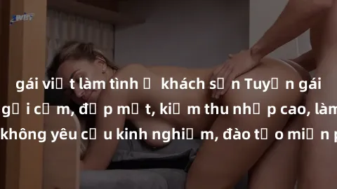 gái việt làm tình ở khách sạn Tuyển gái call girl Việt Nam gợi cảm, đẹp mắt, kiếm thu nhập cao, làm việc linh hoạt, không yêu cầu kinh nghiệm, đào tạo miễn phí. Liên hệ ngay để biết thêm chi tiết!