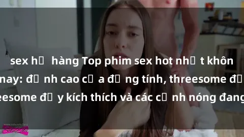 sex họ hàng Top phim sex hot nhất không thể bỏ lỡ năm nay: đỉnh cao của đồng tính, threesome đầy kích thích và các cảnh nóng đang gây sốt!