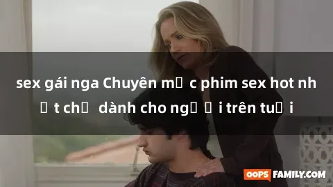 sex gái nga Chuyên mục phim sex hot nhất chỉ dành cho người trên tuổi