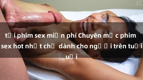 tải phim sex miễn phí Chuyên mục phim sex hot nhất chỉ dành cho người trên tuổi