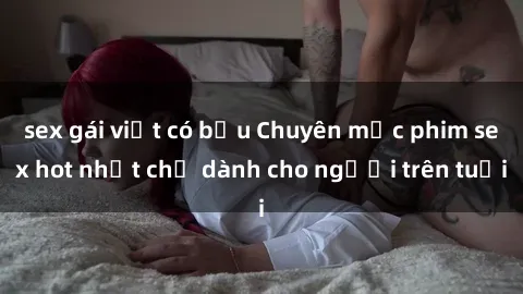 sex gái việt có bầu Chuyên mục phim sex hot nhất chỉ dành cho người trên tuổi