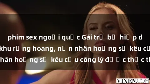 phim sex ngoại quốc Gái trẻ bị hiếp dâm bạo lực trong khu rừng hoang, nạn nhân hoảng sợ kêu cầu công lý được thực thi
