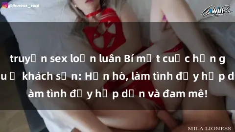 truyện sex loạn luân Bí mật cuộc hẹn gái Việt lần đầu ở khách sạn: Hẹn hò, làm tình đầy hấp dẫn và đam mê!