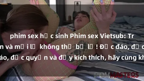 phim sex học sinh Phim sex Vietsub: Trải nghiệm hấp dẫn và mới lạ không thể bỏ lỡ! Độc đáo, độc quyền và đầy kích thích, hãy cùng khám phá ngay!