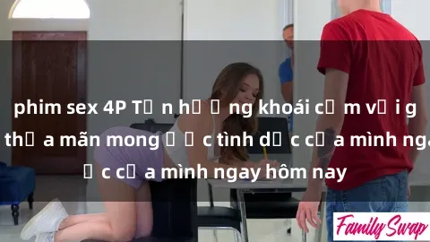 phim sex 4P Tận hưởng khoái cảm với gái xinh sex, thỏa mãn mong ước tình dục của mình ngay hôm nay