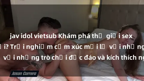 jav idol vietsub Khám phá thế giới sex trực tuyến: Hơn tuổi? Trải nghiệm cảm xúc mới lạ với những trò chơi độc đáo và kích thích người lớn