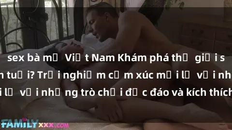 sex bà mẹ Việt Nam Khám phá thế giới sex trực tuyến: Hơn tuổi? Trải nghiệm cảm xúc mới lạ với những trò chơi độc đáo và kích thích người lớn