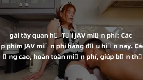 gái tây quan hệ Tải JAV miễn phí: Các trang web cung cấp phim JAV miễn phí hàng đầu hiện nay. Các tác phẩm chất lượng cao, hoàn toàn miễn phí, giúp bạn thỏa mãn niềm đam mê mà không tốn kém.