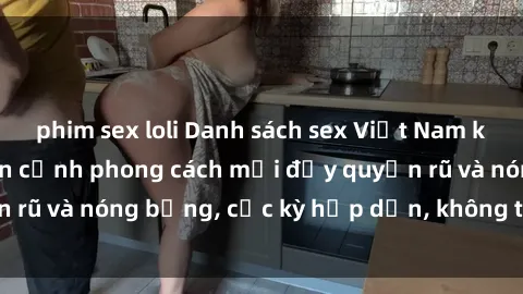 phim sex loli Danh sách sex Việt Nam không che - Ảnh toàn cảnh phong cách mới đầy quyến rũ và nóng bỏng, cực kỳ hấp dẫn, không thể bỏ qua!