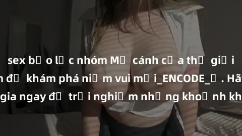 sex bạo lực nhóm Mở cánh cửa thế giới sex MILF Việt Nam để khám phá niềm vui mới_ENCODE_. Hãy tham gia ngay để trải nghiệm những khoảnh khắc đầy kích thích và đam mê.