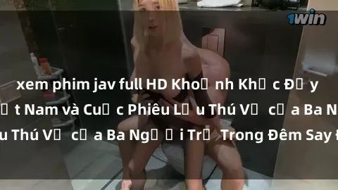 xem phim jav full HD Khoảnh Khắc Đầy Kịch Tính: Sex  Việt Nam và Cuộc Phiêu Lưu Thú Vị của Ba Người Trẻ Trong Đêm Say Đắm
