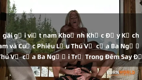 gái gọi việt nam Khoảnh Khắc Đầy Kịch Tính: Sex  Việt Nam và Cuộc Phiêu Lưu Thú Vị của Ba Người Trẻ Trong Đêm Say Đắm
