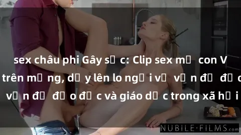 sex châu phi Gây sốc: Clip sex mẹ con Việt Nam lan truyền trên mạng, dấy lên lo ngại về vấn đề đạo đức và giáo dục trong xã hội hiện nay.