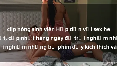 clip nóng sinh viên Hấp dẫn với sex hentai vietsub mới nhất, cập nhật hàng ngày để trải nghiệm những bộ phim đầy kích thích và hấp dẫn.