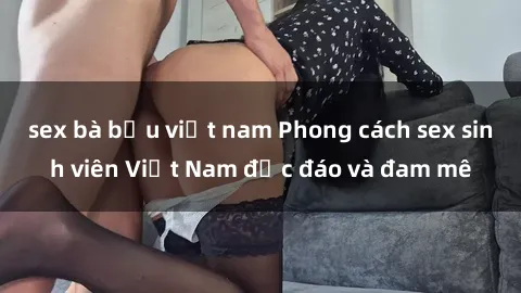 sex bà bầu việt nam Phong cách sex sinh viên Việt Nam độc đáo và đam mê